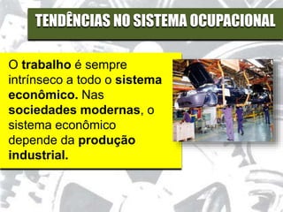 O trabalho é sempre
intrínseco a todo o sistema
econômico. Nas
sociedades modernas, o
sistema econômico
depende da produção
industrial.
TENDÊNCIAS NO SISTEMA OCUPACIONAL
 