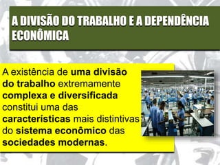A DIVISÃO DO TRABALHO E A DEPENDÊNCIA
ECONÔMICA
A existência de uma divisão
do trabalho extremamente
complexa e diversificada
constitui uma das
características mais distintivas
do sistema econômico das
sociedades modernas.
 