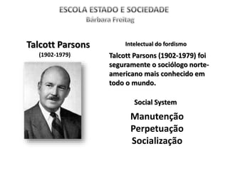 (1902-1979)
Talcott Parsons
Talcott Parsons (1902-1979) foi
seguramente o sociólogo norte-
americano mais conhecido em
todo o mundo.
Social System
Manutenção
Perpetuação
Socialização
Intelectual do fordismo
 