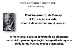 Dewey
Posicionamento de Dewey
A Educação é a vida.
Viver é desenvolver-se, é crescer.
O meio social deve ser constituído de elementos
necessários para reorganização de experiências que se
dê de forma mais ou menos organizadas.
 