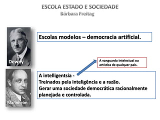 Dewey
Mannheim
Escolas modelos – democracia artificial.
A intelligentsia -
Treinados pela inteligência e a razão.
Gerar uma sociedade democrática racionalmente
planejada e controlada.
A vanguarda intelectual ou
artística de qualquer país.
 