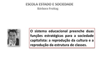 O sistema educacional preenche duas
funções estratégicas para a sociedade
capitalista: a reprodução da cultura e a
reprodução da estrutura de classes.
 