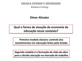 Qual a forma de atuação da economia da
educação nesse contexto?
Primeiro modelo clássico: controle dos
investimentos em educação feitos pelo Estado
Segundo modelo é a formação da mão-de-obra
para a devida alocação no mercado de trabalho
Elmar Altvater
 