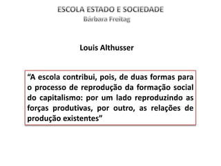 “A escola contribui, pois, de duas formas para
o processo de reprodução da formação social
do capitalismo: por um lado reproduzindo as
forças produtivas, por outro, as relações de
produção existentes”
Louis Althusser
 