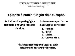 Quanto à conceituação da educação.
1- A doutrina pedagógica
baseada em uma filosofia
de vida.
2 -Acontece a partir das
instituições concretas:
1. Família
2. Igreja
3. Escola
4. Comunidade
Estas se tornam porta-vozes de uma
determinada doutrina pedagógica.
 