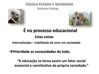 É no processo educacional
Internalizadas – habilidade de viver em sociedade
Estas coisas
Prioridade as necessidades do todo.
“A educação se torna assim um fator social
essencial e constitutivo da própria sociedade.”
 