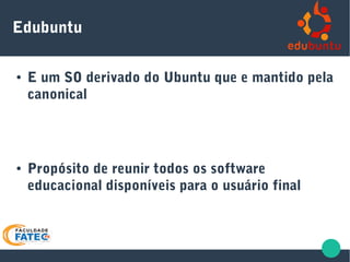 Edubuntu
● E um SO derivado do Ubuntu que e mantido pela
canonical
● Propósito de reunir todos os software
educacional disponíveis para o usuário final
 