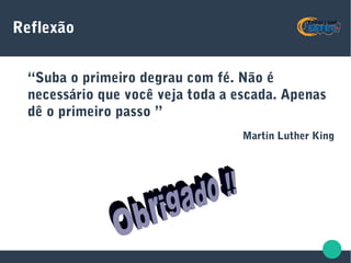 Reflexão
“Suba o primeiro degrau com fé. Não é
necessário que você veja toda a escada. Apenas
dê o primeiro passo ”
Martin Luther King
 