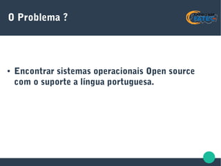 O Problema ?
● Encontrar sistemas operacionais Open source
com o suporte a língua portuguesa.
 
