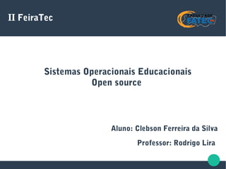 II FeiraTec
Sistemas Operacionais Educacionais
Open source
Aluno: Clebson Ferreira da Silva
Professor: Rodrigo Lira
 