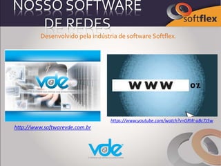 NOSSO SOFTWARE
DE REDES
Desenvolvido pela indústria de software Softflex.
http://www.softwarevde.com.br
https://www.youtube.com/watch?v=GRW-aBc7J5w
 
