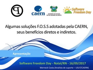 Software Freedom Day - Natal/RN - 16/09/2017
Werneck Costa (Analista de suporte – USUT/CAERN)
Apresentação
Algumas soluções F.O.S.S adotadas pela CAERN,
seus benefícios diretos e indiretos.
 