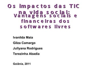 Os impactos das TIC na vida social: Ivanilda Maia Gilza Camargo Jullyana Rodrigues Terezinha Abadia Goiânia, 2011 Vantagens sociais e financeiras dos softwares livres 