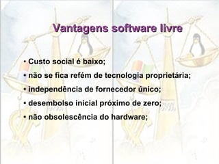 Vantagens software livre •   Custo social é baixo; •  não se fica refém de tecnologia proprietária; •  independência de fornecedor único; •  desembolso inicial próximo de zero; •  não obsolescência do hardware; 