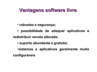 robustez e segurança; •  possibilidade de adequar aplicativos e redistribuir versão alterada; •  suporte abundante e gratuito; sistemas e aplicativos geralmente muito configuráveis Vantagens software livre  