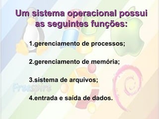 Um sistema operacional possui as seguintes funções: 1.gerenciamento de processos; 2.gerenciamento de memória; 3.sistema de arquivos; 4.entrada e saída de dados. 