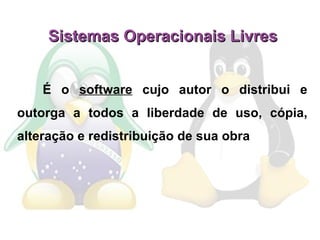 Sistemas Operacionais Livres  É o  software  cujo autor o distribui e outorga a todos a liberdade de uso, cópia, alteração e redistribuição de sua obra 