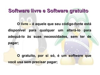 O livre – é aquele que seu código-fonte está disponível para qualquer um alterá-lo para adequá-lo às suas necessidades, sem ter de pagar; O gratuito, por si só, é um software que você usa sem precisar pagar; Software livre e Software gratuito 
