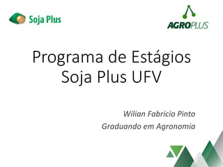 Programa de Estágios
Soja Plus UFV
Wilian Fabricio Pinto
Graduando em Agronomia
 
