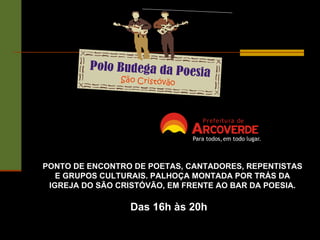 PONTO DE ENCONTRO DE POETAS, CANTADORES, REPENTISTAS E GRUPOS CULTURAIS. PALHOÇA MONTADA POR TRÁS DA IGREJA DO SÃO CRISTÓVÃO, EM FRENTE AO BAR DA POESIA. Das 16h às 20h 