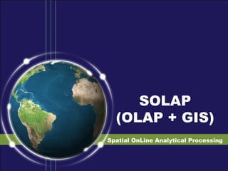 SOLAP
(OLAP + GIS)
Spatial OnLine Analytical Processing
 