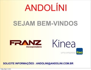 SEJAM BEM-VINDOS
Friday, May 31, 2013
ANDOLÍNI
SOLICITE INFORMAÇÕES : ANDOLINI@ANDOLINI.COM.BR
 