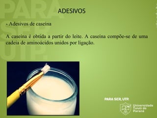 ADESIVOS
- Adesivos de caseína
A caseína é obtida a partir do leite. A caseína compõe-se de uma
cadeia de aminoácidos unidos por ligação.
 