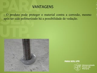 VANTAGENS
- O produto pode proteger o material contra a corrosão, mesmo
após ter sido polimerizado há a possibilidade de vedação.
 