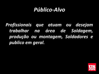 Público-Alvo
Profissionais que atuam ou desejam
trabalhar na área de Soldagem,
produção ou montagem, Soldadores e
publico em geral.
 
