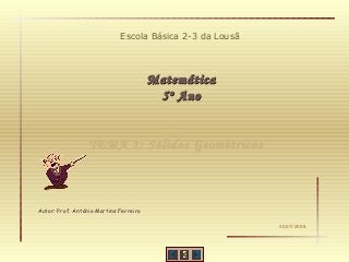 Escola Básica 2-3 da Lousã

Matemática
5º Ano
TEMA 1: Sólidos Geométricos

Autor: Prof. António Martins Ferreira
2007/2008

 