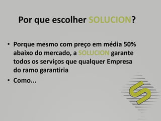 Por que escolher SOLUCION?Porque mesmo com preço em média 50% abaixo do mercado, a SOLUCION garante todos os serviços que qualquer Empresa do ramo garantiriaComo...