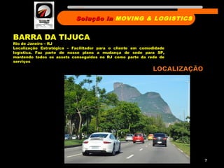 7
BARRA DA TIJUCA
Rio de Janeiro – RJ
Localização Estratégica – Facilitador para o cliente em comodidade
logística. Faz parte de nosso plano a mudança de sede para SP,
mantendo todos os assets conseguidos no RJ como parte da rede de
serviços
Solução inSolução in MOVING & LOGISTICS
Nome da empresa
 