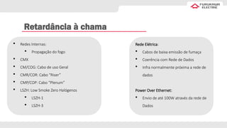 Retardância à chama
 Redes Internas:
 Propagação do fogo
 CMX
 CM/COG: Cabo de uso Geral
 CMR/COR: Cabo “Riser”
 CMP/COP: Cabo “Plenum”
 LSZH: Low Smoke Zero Halógenos
 LSZH-1
 LSZH-3
Rede Elétrica:
 Cabos de baixa emissão de fumaça
 Coerência com Rede de Dados
 Infra normalmente próxima a rede de
dados
Power Over Ethernet:
 Envio de até 100W através da rede de
Dados
 