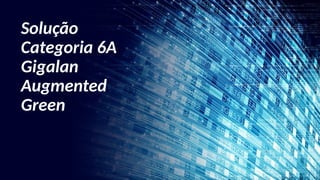 Solução
Categoria 6A
Gigalan
Augmented
Green
 