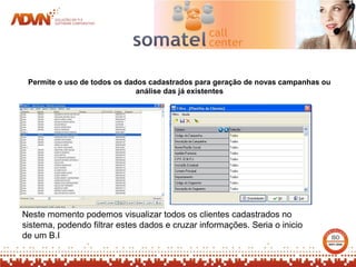 Permite o uso de todos os dados cadastrados para geração de novas campanhas ou
                              análise das já existentes




Neste momento podemos visualizar todos os clientes cadastrados no
sistema, podendo filtrar estes dados e cruzar informações. Seria o inicio
de um B.I
 