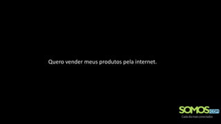Quero vender meus produtos pela internet.
 
