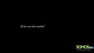 Só ter um site resolve?
 