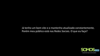 Já tenho um bom site e o mantenho atualizado constantemente.
Porém meu público está nas Redes Sociais. O que eu faço?
 