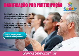 Bonificação de até 50% de sua cota de
sociedade por participação por 6
meses pelas suas participações diárias.
Podendo ser renovado no valor
igual, maior ou menor ao valor
inicial do 1 °contrato .
BONIFICAÇÃO POR PARTICIPAÇÃO
 