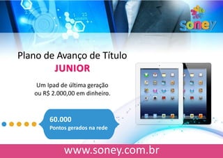 Plano de Avanço de Título
JUNIOR
Um Ipad de última geração
ou R$ 2.000,00 em dinheiro.
60.000
Pontos gerados na rede
 