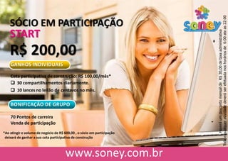 SÓCIO EM PARTICIPAÇÃO
START
R$ 200,00
GANHOS INDIVIDUAIS
Cota participativa de construção: R$ 100,00/mês*
 30 compartilhamentos diariamente.
 10 lances no leilão de centavos no mês.
BONIFICAÇÃO DE GRUPO
70 Pontos de carreira
Venda de participação
HaveráumdescontomensaldeR$30,00detaxaadministrativa
Todaequalqueratividadedeveráserefetuadanoshoráriosde6:00ateas22:00
*Ao atingir o volume de negócio de R$ 600,00 , o sócio em participação
deixará de ganhar a sua cota participativa de construção.
 
