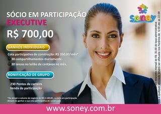 SÓCIO EM PARTICIPAÇÃO
EXECUTIVE
R$ 700,00
GANHOS INDIVIDUAIS
Cota participativa de construção: R$ 350,00/mês*
 30 compartilhamentos diariamente.
 30 lances no leilão de centavos no mês.
BONIFICAÇÃO DE GRUPO
230 Pontos de carreira
Venda de participação
HaveráumdescontomensaldeR$30,00detaxaadministrativa
Todaequalqueratividadedeveráserefetuadanoshoráriosde6:00ateas22:00
*Ao atingir o volume de negócio de R$ 2.100,00 , o sócio em participação
deixará de ganhar a sua cota participativa de construção
 
