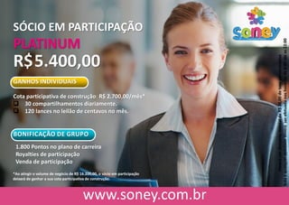 SÓCIO EM PARTICIPAÇÃO
PLATINUM
R$5.400,00
GANHOS INDIVIDUAIS
Cota participativa de construção: R$ 2.700,00/mês*
 30 compartilhamentos diariamente.
 120 lances no leilão de centavos no mês.
BONIFICAÇÃO DE GRUPO
HaveráumdescontomensaldeR$30,00detaxaadministrativa
Todaequalqueratividadedeveráserefetuadanoshoráriosde6:00ateas22:00
*Ao atingir o volume de negócio de R$ 16.200,00, o sócio em participação
deixará de ganhar a sua cota participativa de construção.
1.800 Pontos no plano de carreira
Royalties de participação
Venda de participação
 