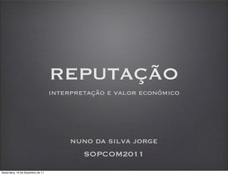 REPUTAÇÃO
                                    interpretação e valor económico




                                         nuno da silva jorge
                                           SOPCOM2011
Sexta-feira, 16 de Dezembro de 11
 