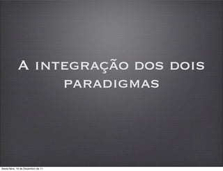 A integração dos dois
                 paradigmas



Sexta-feira, 16 de Dezembro de 11
 