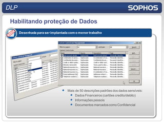 DLP

 Habilitando proteção de Dados
      Desenhada para ser implantada com o menor trabalho




                                   Mais de 50 descrições padrões dos dados sensíveis:
                                        Dados Financeiros (cartões credito/debito)
                                        Informações pessois
                                        Documentos marcados como Confidencial
 