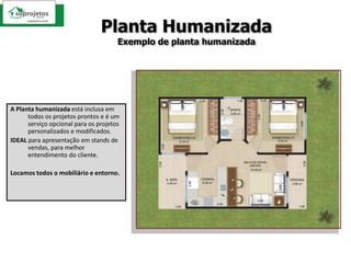 Planta HumanizadaExemplo de planta humanizadaA Planta humanizada está inclusa em todos os projetos prontos e é um serviço opcional para os projetos personalizados e modificados.IDEAL para apresentação em stands de vendas, para melhor entendimento do cliente.Locamos todos o mobiliário e entorno.