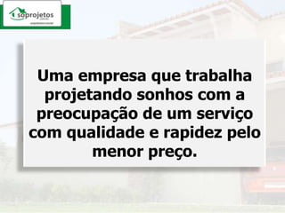 Uma empresa que trabalhaprojetando sonhos com a preocupação de um serviço com qualidade e rapidez pelo menor preço.