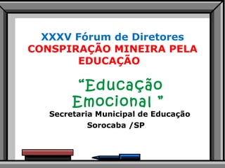 XXXV Fórum de Diretores CONSPIRAÇÃO MINEIRA PELA EDUCAÇÃO  “ Educação Emocional ”  Secretaria Municipal de Educação  Sorocaba /SP  