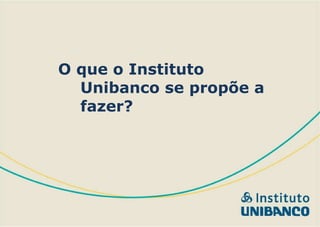O que o Instituto Unibanco se propõe a fazer?   